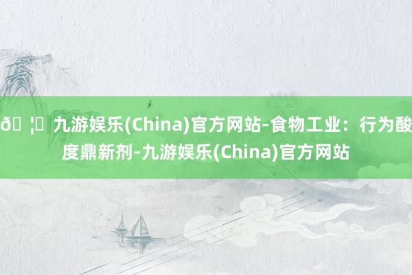 🦄九游娱乐(China)官方网站-食物工业：行为酸度鼎新剂-九游娱乐(China)官方网站