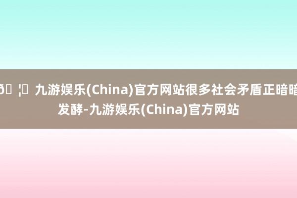 🦄九游娱乐(China)官方网站很多社会矛盾正暗暗发酵-九游娱乐(China)官方网站