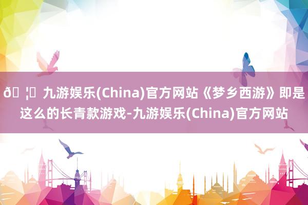 🦄九游娱乐(China)官方网站《梦乡西游》即是这么的长青款游戏-九游娱乐(China)官方网站