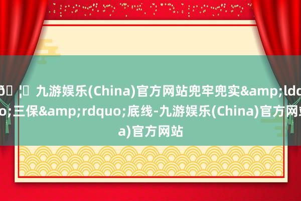 🦄九游娱乐(China)官方网站兜牢兜实“三保”底线-九游娱乐(China)官方网站