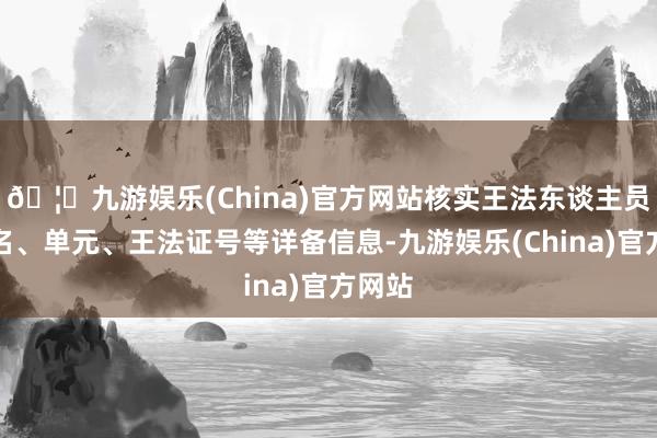 🦄九游娱乐(China)官方网站核实王法东谈主员的姓名、单元、王法证号等详备信息-九游娱乐(China)官方网站