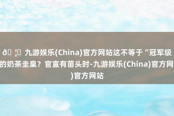 🦄九游娱乐(China)官方网站这不等于“冠军级”的奶茶圭臬？官宣有苗头时-九游娱乐(China)官方网站