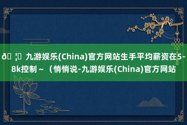🦄九游娱乐(China)官方网站生手平均薪资在5-8k控制~(悄悄说-九游娱乐(China)官方网站