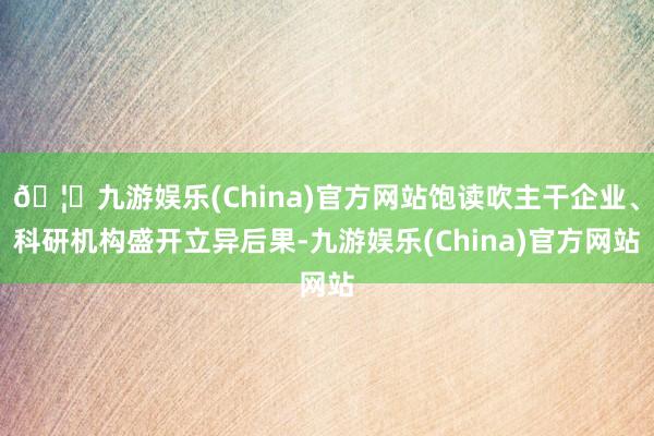 🦄九游娱乐(China)官方网站饱读吹主干企业、科研机构盛开立异后果-九游娱乐(China)官方网站