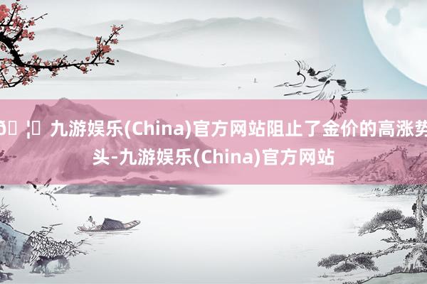 🦄九游娱乐(China)官方网站阻止了金价的高涨势头-九游娱乐(China)官方网站