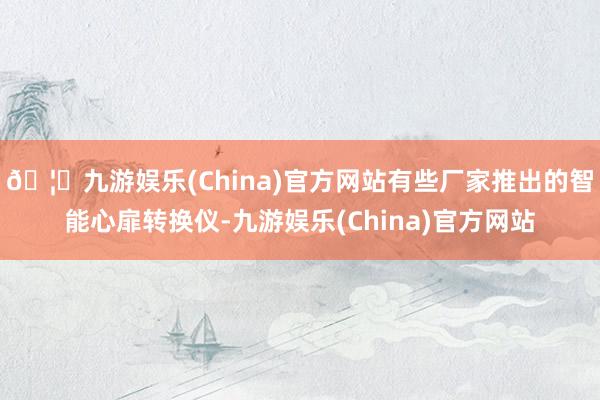 🦄九游娱乐(China)官方网站有些厂家推出的智能心扉转换仪-九游娱乐(China)官方网站