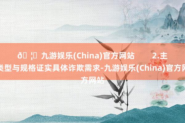 🦄九游娱乐(China)官方网站        2.主要类型与规格证实具体诈欺需求-九游娱乐(China)官方网站