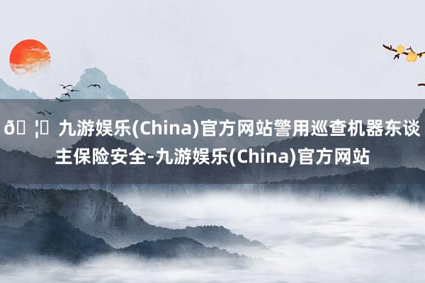 🦄九游娱乐(China)官方网站警用巡查机器东谈主保险安全-九游娱乐(China)官方网站