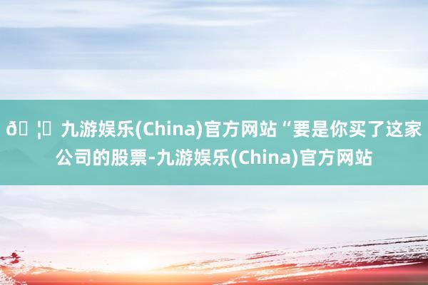 🦄九游娱乐(China)官方网站“要是你买了这家公司的股票-九游娱乐(China)官方网站