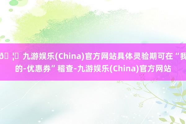 🦄九游娱乐(China)官方网站具体灵验期可在“我的-优惠券”稽查-九游娱乐(China)官方网站