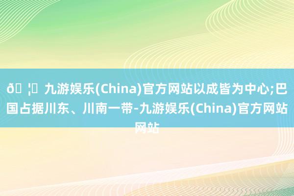 🦄九游娱乐(China)官方网站以成皆为中心;巴国占据川东、川南一带-九游娱乐(China)官方网站