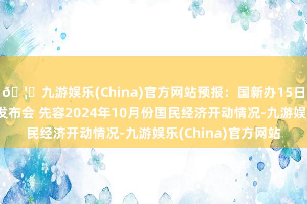 🦄九游娱乐(China)官方网站预报:国新办15日上昼10时举行新闻发布会 先容2024年10月份国民经济开动情况-九游娱乐(China)官方网站