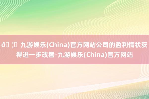 🦄九游娱乐(China)官方网站公司的盈利情状获得进一步改善-九游娱乐(China)官方网站