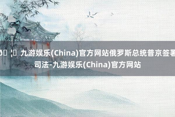 🦄九游娱乐(China)官方网站俄罗斯总统普京签署司法-九游娱乐(China)官方网站