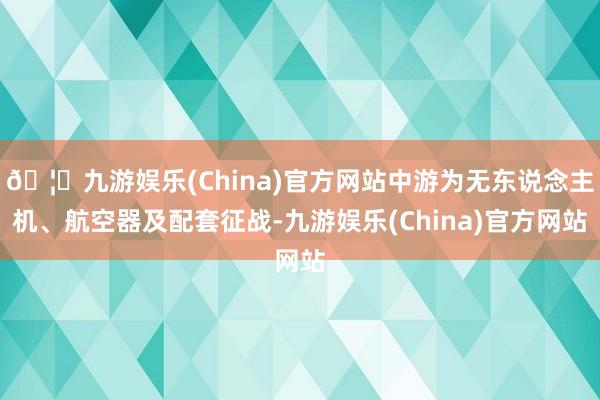 🦄九游娱乐(China)官方网站中游为无东说念主机、航空器及配套征战-九游娱乐(China)官方网站