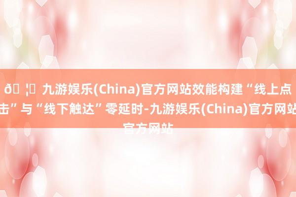🦄九游娱乐(China)官方网站效能构建“线上点击”与“线下触达”零延时-九游娱乐(China)官方网站