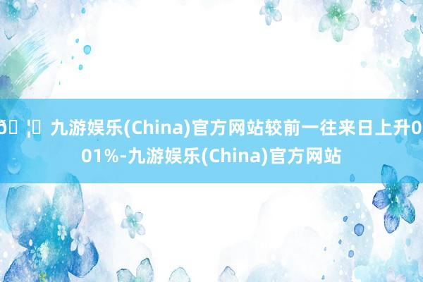 🦄九游娱乐(China)官方网站较前一往来日上升0.01%-九游娱乐(China)官方网站