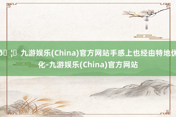 🦄九游娱乐(China)官方网站手感上也经由特地优化-九游娱乐(China)官方网站