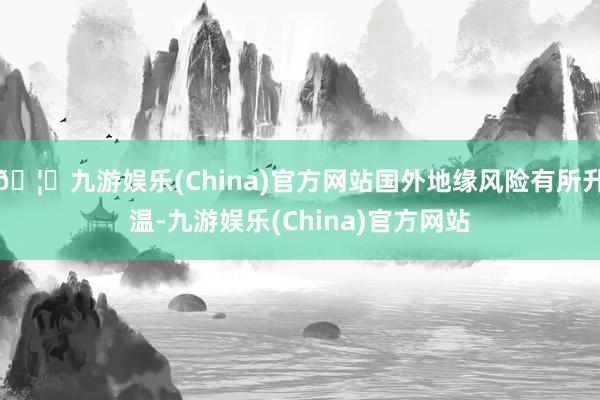 🦄九游娱乐(China)官方网站国外地缘风险有所升温-九游娱乐(China)官方网站