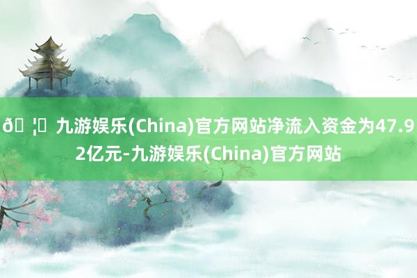🦄九游娱乐(China)官方网站净流入资金为47.92亿元-九游娱乐(China)官方网站