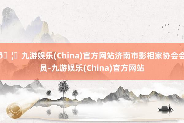 🦄九游娱乐(China)官方网站济南市影相家协会会员-九游娱乐(China)官方网站