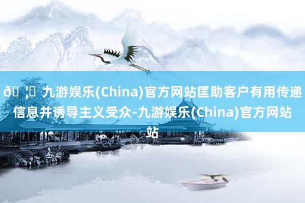 🦄九游娱乐(China)官方网站匡助客户有用传递信息并诱导主义受众-九游娱乐(China)官方网站