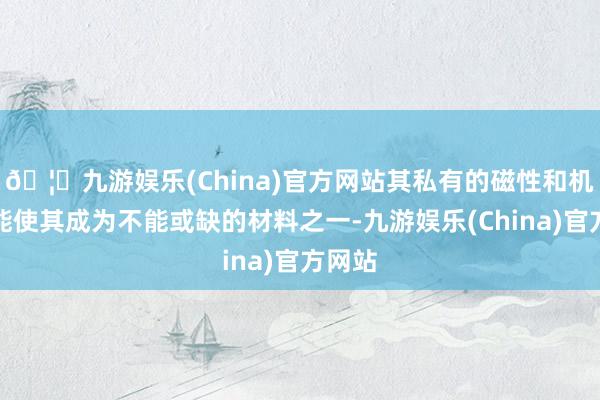 🦄九游娱乐(China)官方网站其私有的磁性和机械性能使其成为不能或缺的材料之一-九游娱乐(China)官方网站