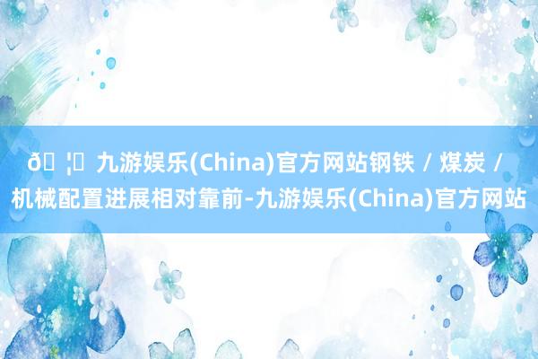 🦄九游娱乐(China)官方网站钢铁 / 煤炭 / 机械配置进展相对靠前-九游娱乐(China)官方网站