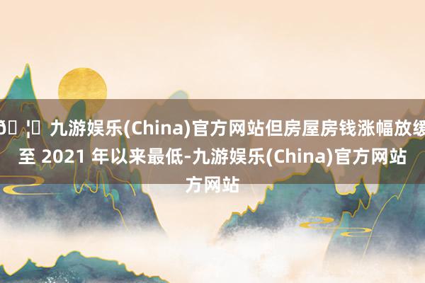 🦄九游娱乐(China)官方网站但房屋房钱涨幅放缓至 2021 年以来最低-九游娱乐(China)官方网站