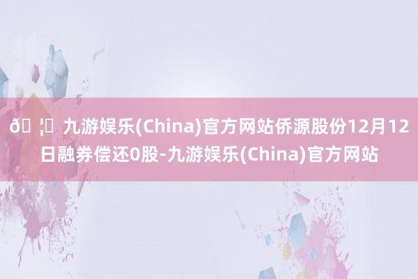 🦄九游娱乐(China)官方网站侨源股份12月12日融券偿还0股-九游娱乐(China)官方网站