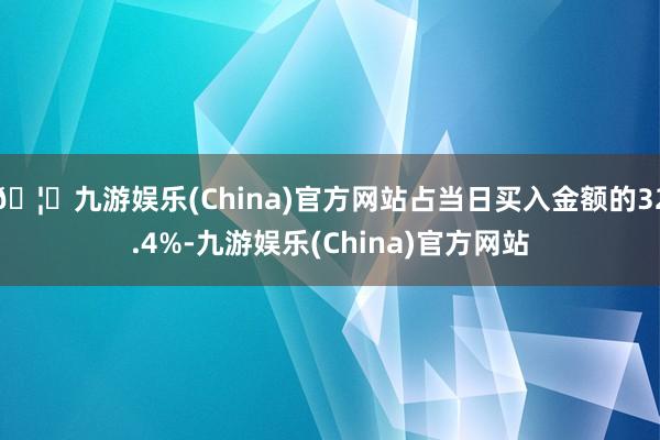 🦄九游娱乐(China)官方网站占当日买入金额的32.4%-九游娱乐(China)官方网站