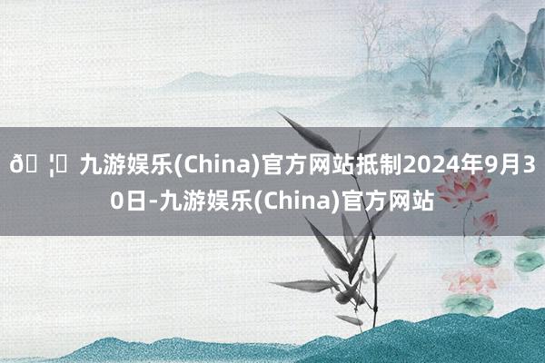🦄九游娱乐(China)官方网站抵制2024年9月30日-九游娱乐(China)官方网站