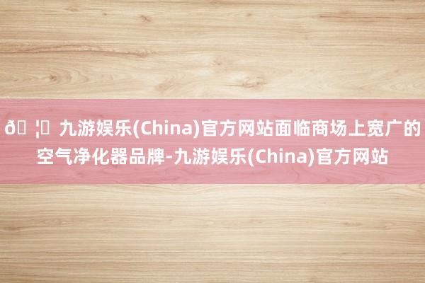 🦄九游娱乐(China)官方网站面临商场上宽广的空气净化器品牌-九游娱乐(China)官方网站