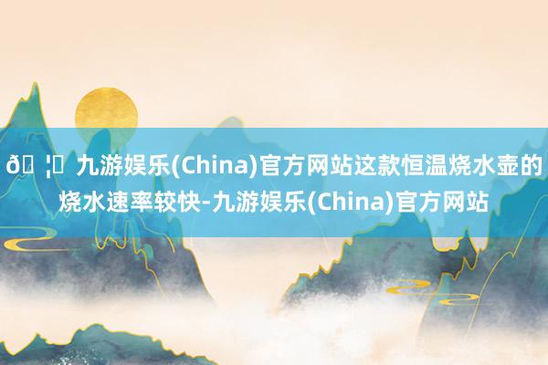 🦄九游娱乐(China)官方网站这款恒温烧水壶的烧水速率较快-九游娱乐(China)官方网站