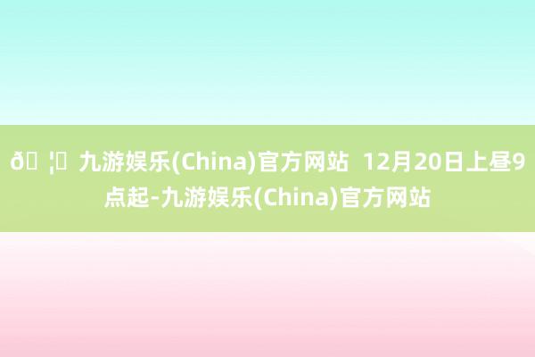 🦄九游娱乐(China)官方网站  12月20日上昼9点起-九游娱乐(China)官方网站