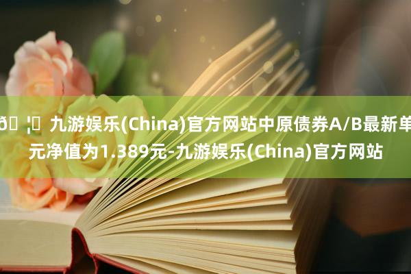 🦄九游娱乐(China)官方网站中原债券A/B最新单元净值为1.389元-九游娱乐(China)官方网站