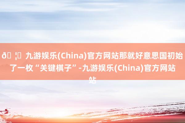 🦄九游娱乐(China)官方网站那就好意思国初始了一枚“关键棋子”-九游娱乐(China)官方网站