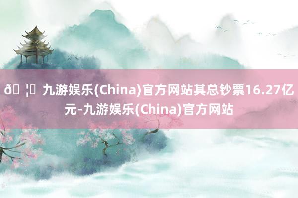 🦄九游娱乐(China)官方网站其总钞票16.27亿元-九游娱乐(China)官方网站