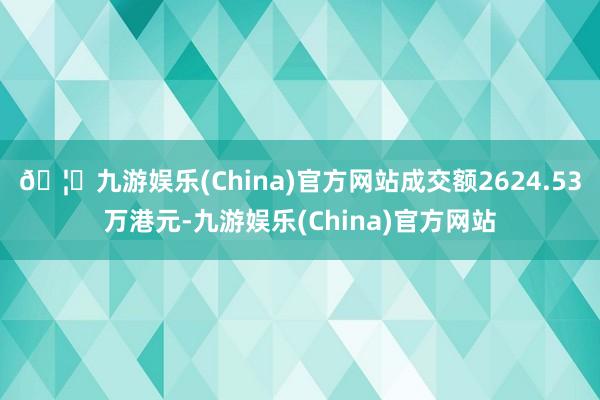 🦄九游娱乐(China)官方网站成交额2624.53万港元-九游娱乐(China)官方网站
