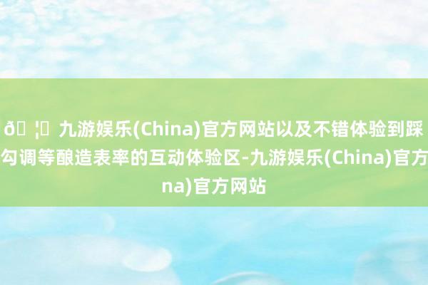 🦄九游娱乐(China)官方网站以及不错体验到踩曲、勾调等酿造表率的互动体验区-九游娱乐(China)官方网站