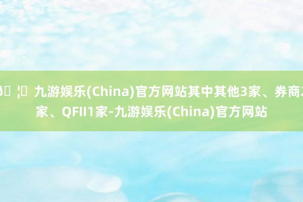 🦄九游娱乐(China)官方网站其中其他3家、券商2家、QFII1家-九游娱乐(China)官方网站
