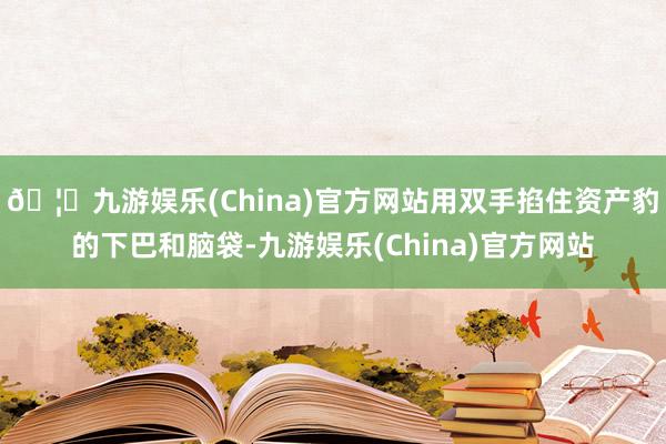 🦄九游娱乐(China)官方网站用双手掐住资产豹的下巴和脑袋-九游娱乐(China)官方网站