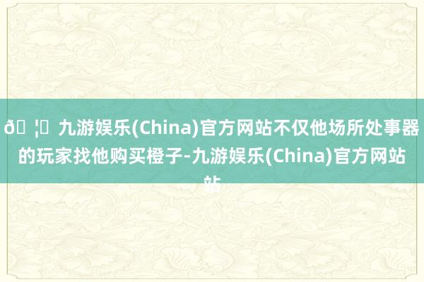 🦄九游娱乐(China)官方网站不仅他场所处事器的玩家找他购买橙子-九游娱乐(China)官方网站