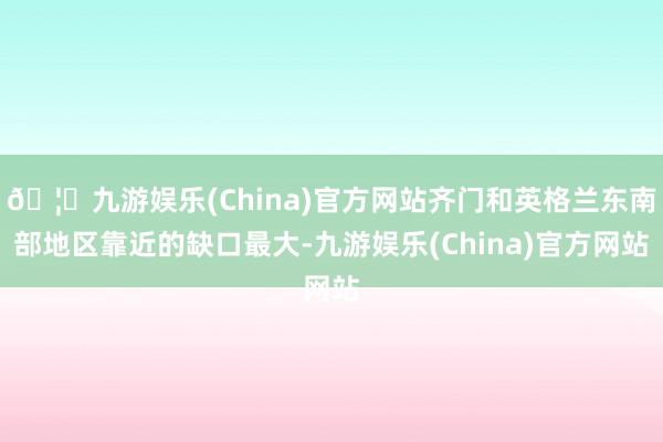 🦄九游娱乐(China)官方网站齐门和英格兰东南部地区靠近的缺口最大-九游娱乐(China)官方网站