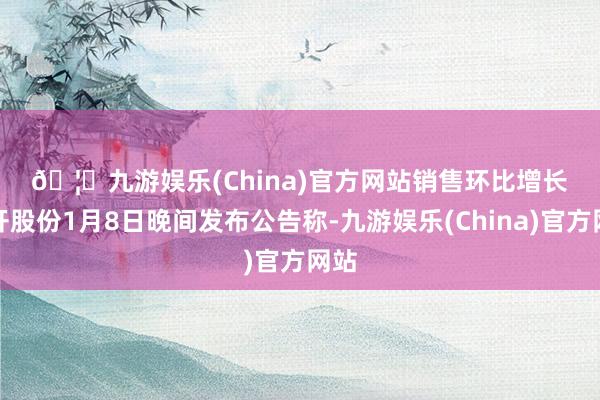 🦄九游娱乐(China)官方网站　　销售环比增长　　首开股份1月8日晚间发布公告称-九游娱乐(China)官方网站