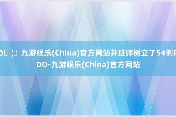 🦄九游娱乐(China)官方网站并班师树立了54例PDO-九游娱乐(China)官方网站