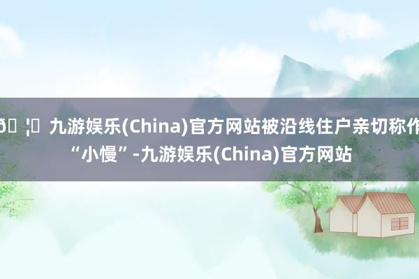 🦄九游娱乐(China)官方网站被沿线住户亲切称作“小慢”-九游娱乐(China)官方网站