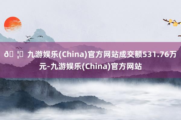 🦄九游娱乐(China)官方网站成交额531.76万元-九游娱乐(China)官方网站