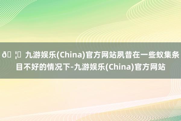 🦄九游娱乐(China)官方网站夙昔在一些蚁集条目不好的情况下-九游娱乐(China)官方网站