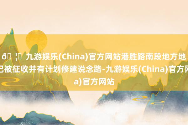 🦄九游娱乐(China)官方网站港胜路南段地方地块已被征收并有计划修建说念路-九游娱乐(China)官方网站
